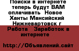 Поиски в интернете теперь будут ВАМ оплачивать! Новое! - Ханты-Мансийский, Нижневартовск г. Работа » Заработок в интернете   